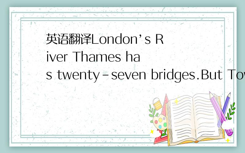 英语翻译London’s River Thames has twenty-seven bridges.But Tower Bridge,the first bridge over the Thames as you travel to London from the sea,is the most famous of them all.What makes Tower Bridge so exciting?Why do visitors come from all over