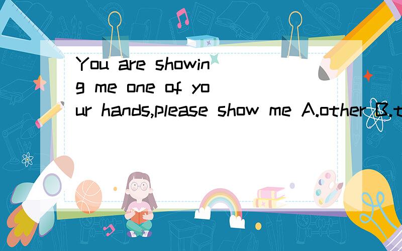 You are showing me one of your hands,please show me A.other B.the otherC.others D.the others