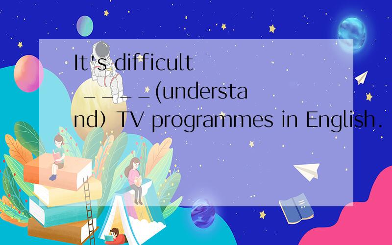 It's difficult ____(understand）TV programmes in English.
