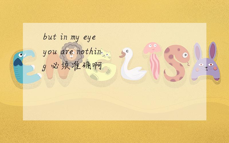 but in my eye you are nothing 必须准确啊