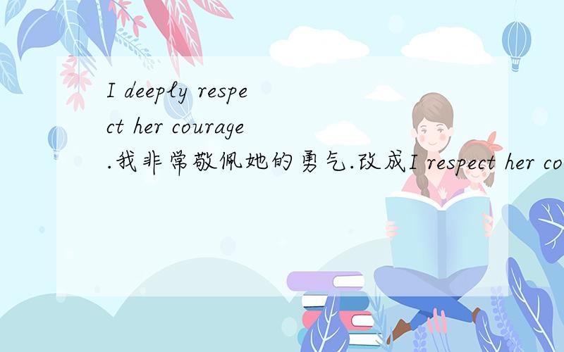 I deeply respect her courage.我非常敬佩她的勇气.改成I respect her courage deeply
