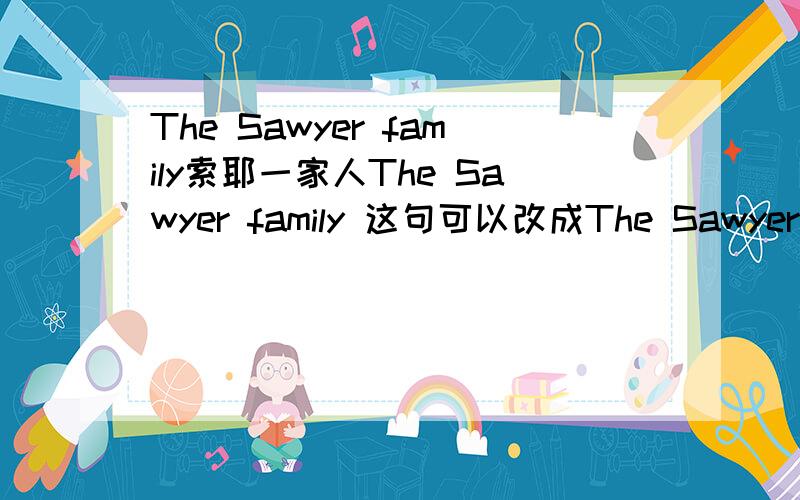 The Sawyer family索耶一家人The Sawyer family 这句可以改成The Sawyer's family