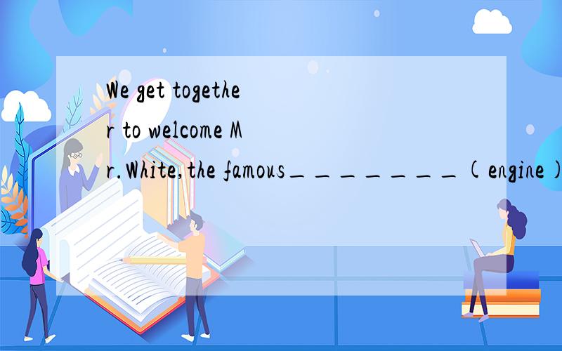 We get together to welcome Mr.White,the famous_______(engine)填什么?