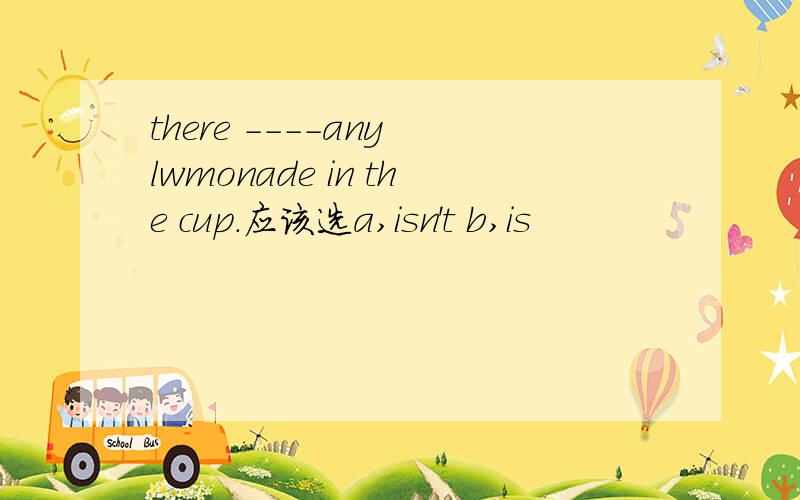 there ----any lwmonade in the cup.应该选a,isn't b,is