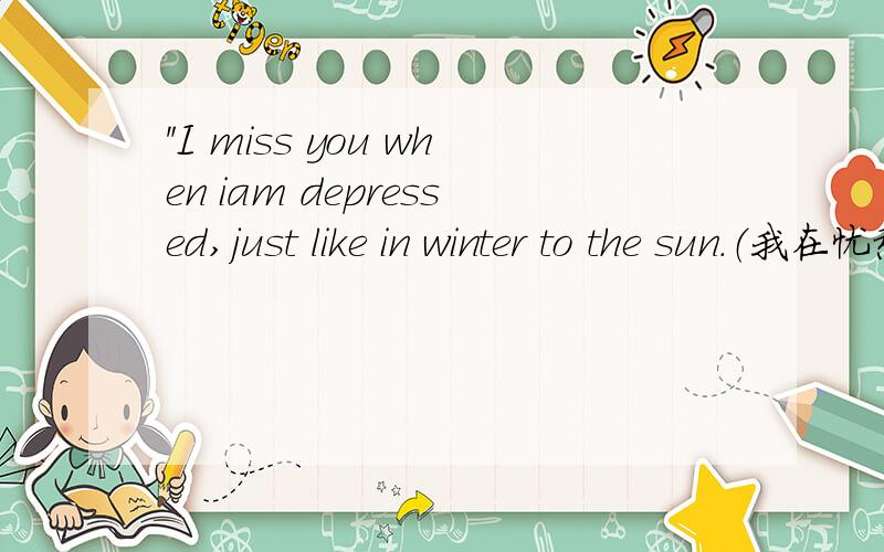 ＂I miss you when iam depressed,just like in winter to the sun.（我在忧愁时想你,就像在冬季里想太阳）