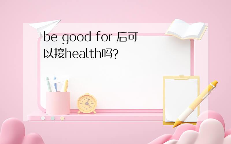 be good for 后可以接health吗?