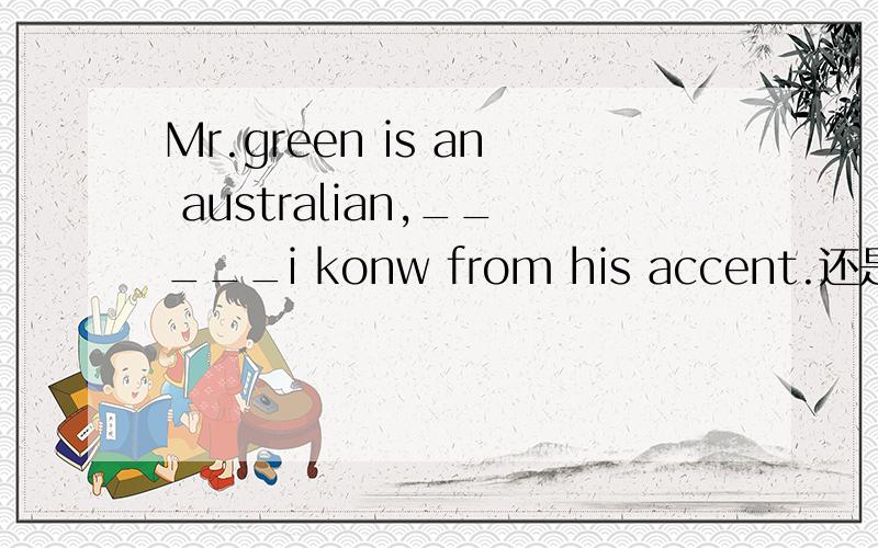 Mr.green is an australian,_____i konw from his accent.还是补个选择，A.who B.whom C.which D.that