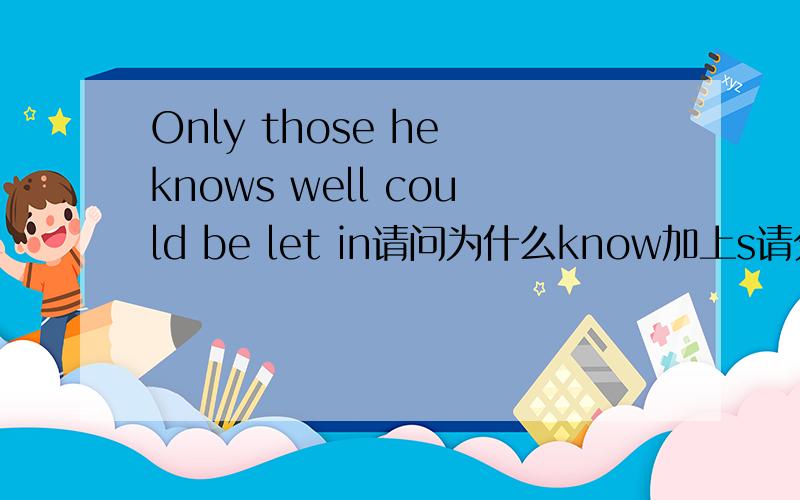 Only those he knows well could be let in请问为什么know加上s请分析句子