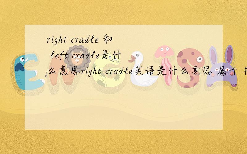 right cradle 和 left cradle是什么意思right cradle英语是什么意思 属于 机械术语