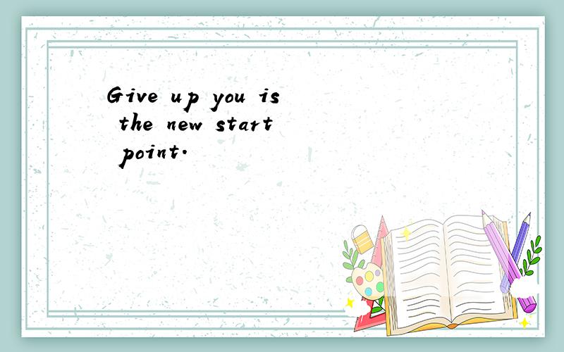 Give up you is the new start point.