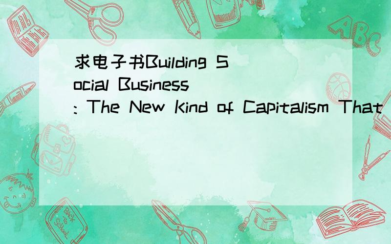 求电子书Building Social Business: The New Kind of Capitalism That Serves Humanity's Most Pressing俺邮箱是zhuangyusang@yahoo.com.cn谢谢亲