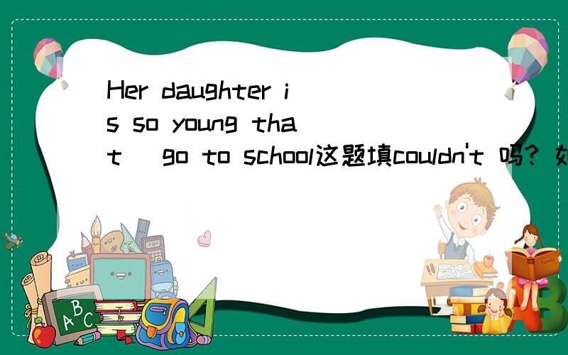 Her daughter is so young that_ go to school这题填couldn't 吗? 如果是为什么用过去是不是can not?