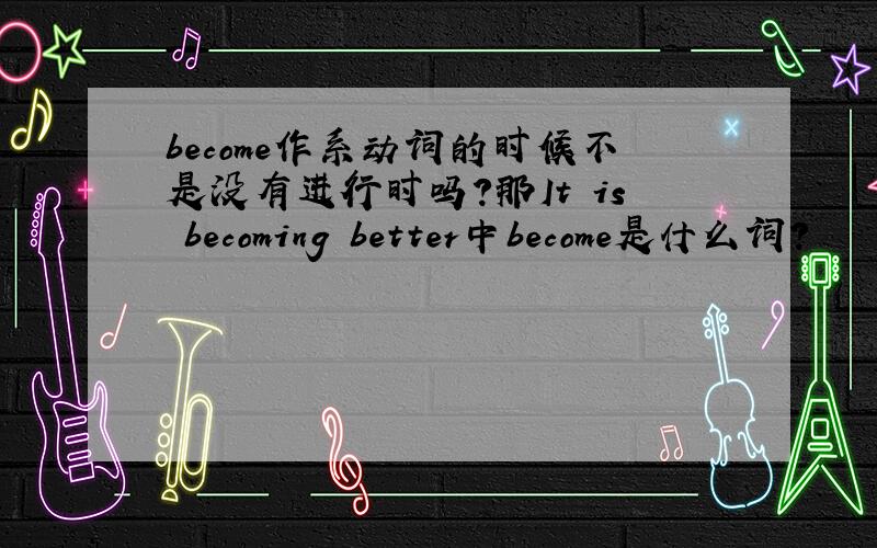 become作系动词的时候不是没有进行时吗?那It is becoming better中become是什么词?