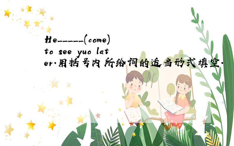 He_____(come) to see yuo later.用括号内所给词的适当形式填空.