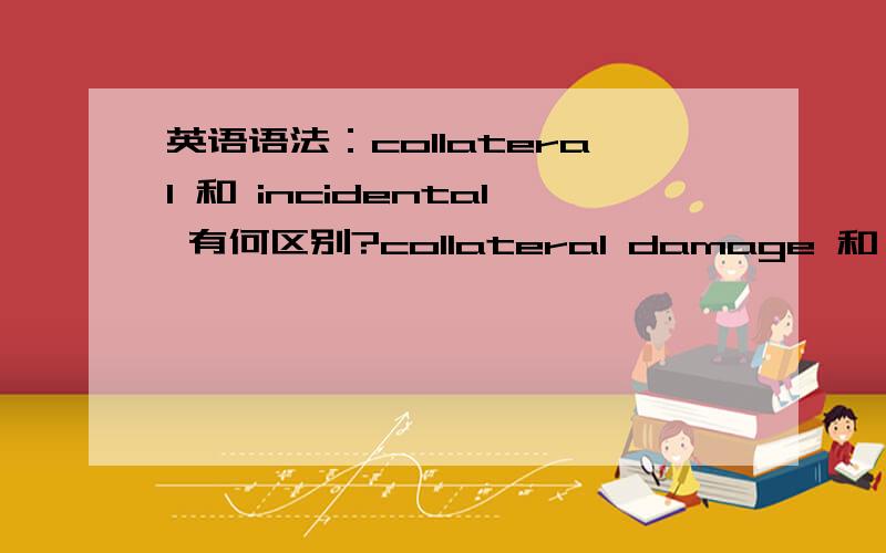 英语语法：collateral 和 incidental 有何区别?collateral damage 和 incidental damega 字典 附带损失