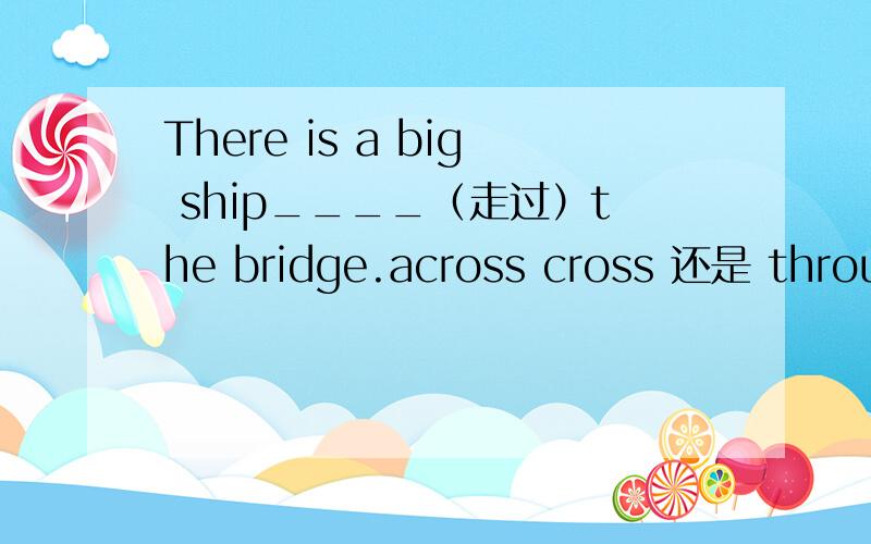 There is a big ship____（走过）the bridge.across cross 还是 through 为什么呢