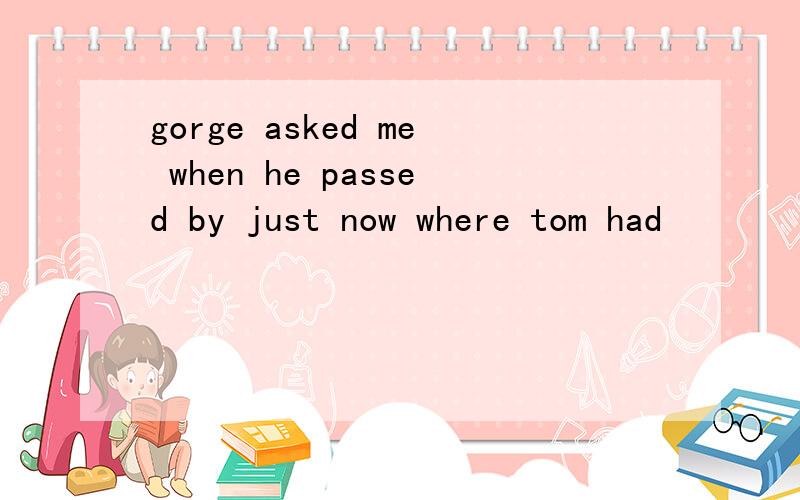 gorge asked me when he passed by just now where tom had