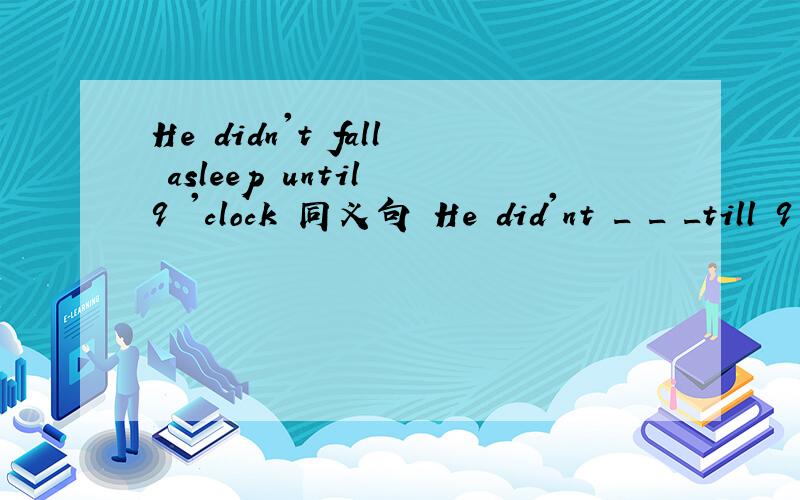 He didn't fall asleep until 9 'clock 同义句 He did'nt _ _ _till 9 o'clock