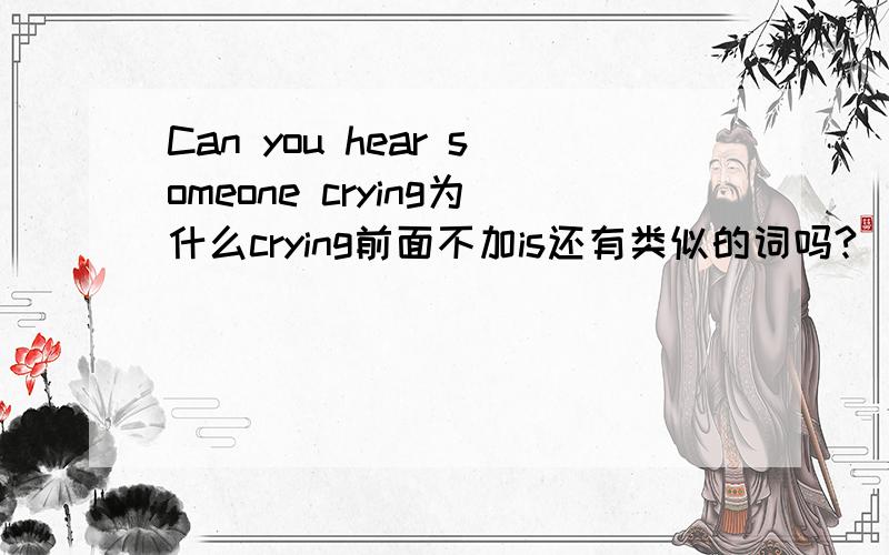 Can you hear someone crying为什么crying前面不加is还有类似的词吗?