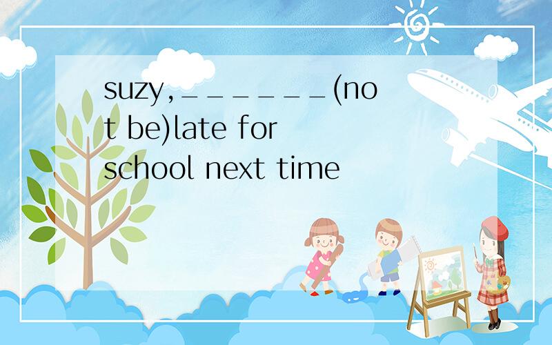 suzy,______(not be)late for school next time