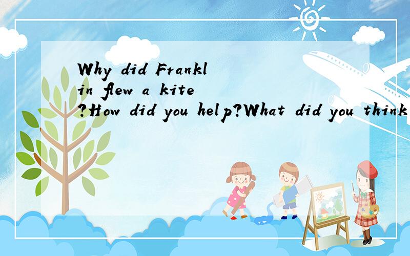 Why did Franklin flew a kite?How did you help?What did you think about it all?What will he do next第一句是为什么他要放这个风筝……，用英语回答谢谢