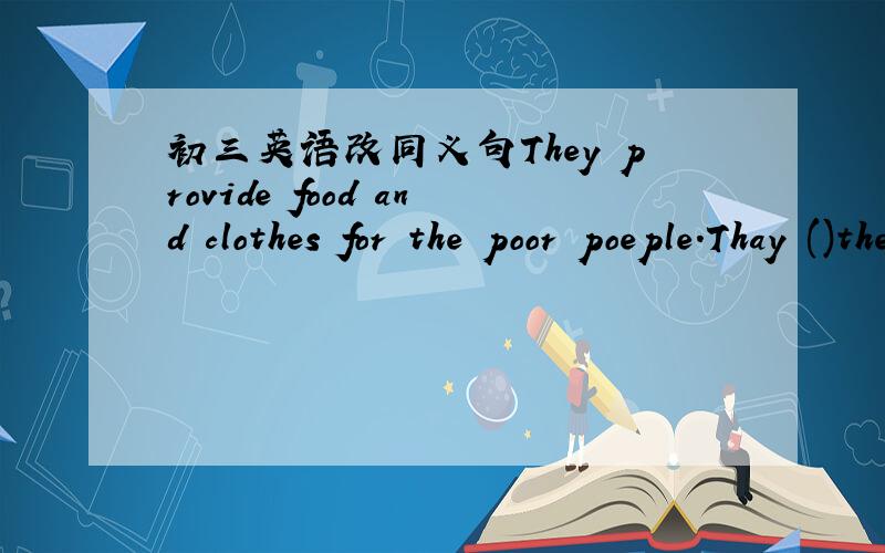 初三英语改同义句They provide food and clothes for the poor poeple.Thay ()the poor people ()food and clothes.