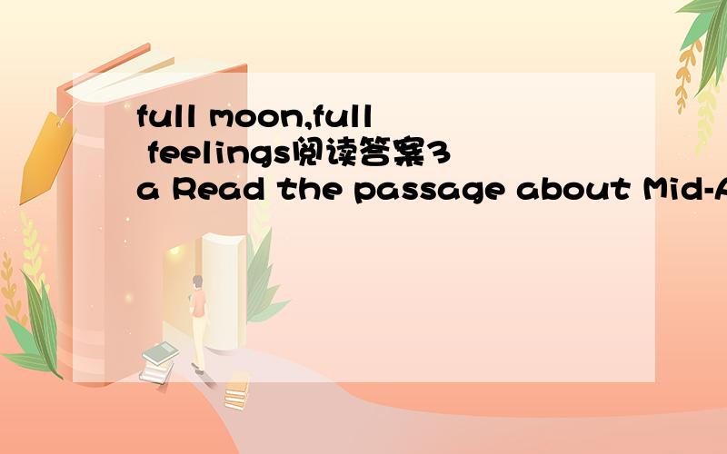 full moon,full feelings阅读答案3a Read the passage about Mid-Autumn Festival and answer the questions.1.How do people celebrate Mid-Autumn Festival?2.What do mooncakes look like?What meaning do they carry?3.What story is the reading about?Full Mo