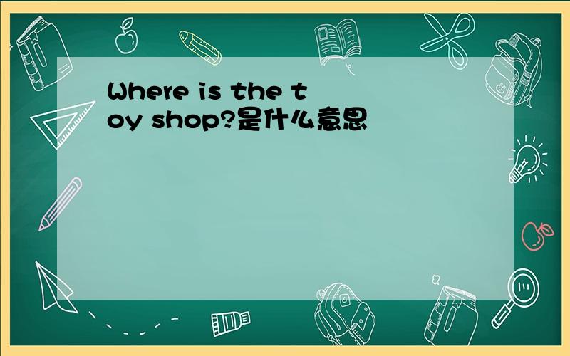 Where is the toy shop?是什么意思