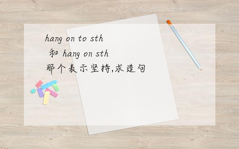 hang on to sth 和 hang on sth那个表示坚持,求造句