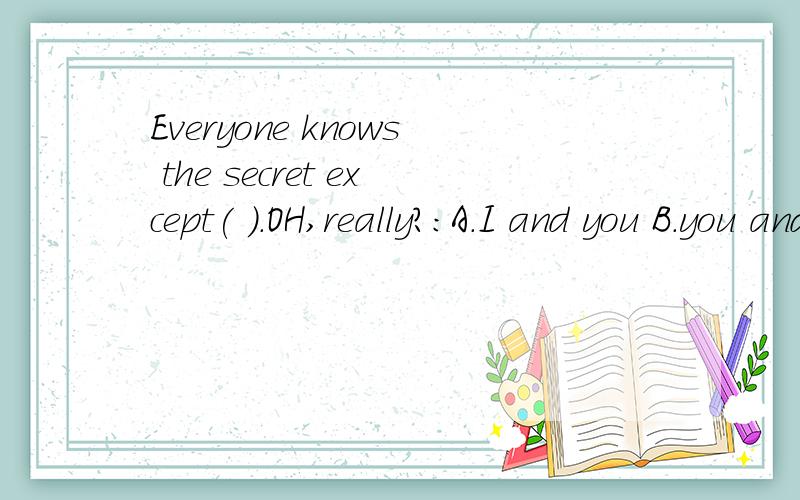 Everyone knows the secret except( ）．OH,really?:A.I and you B.you and I C.you and me D.we