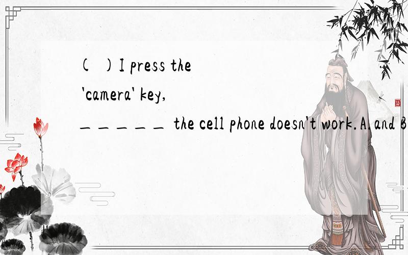 ( )I press the 'camera' key,_____ the cell phone doesn't work.A.and B.but C.so D.because