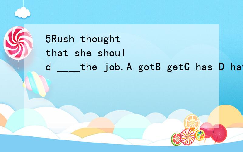 5Rush thought that she should ____the job.A gotB getC has D have to