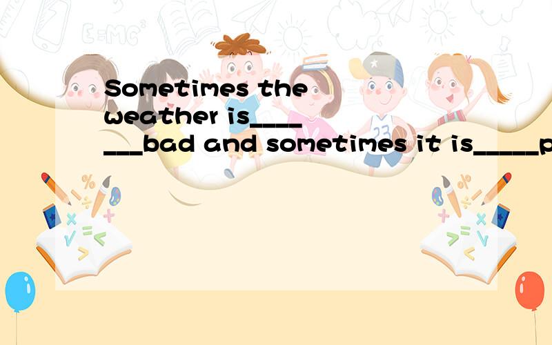 Sometimes the weather is_______bad and sometimes it is_____pleasant.A fairly; quite B quite; rather