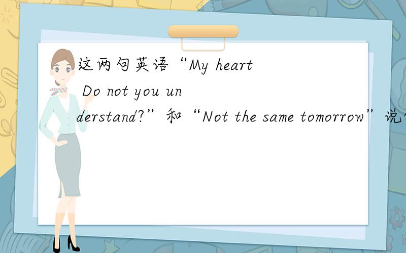 这两句英语“My heart Do not you understand?”和“Not the same tomorrow”说的是什么意思?