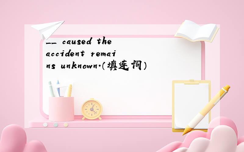 ＿＿ caused the accident remains unknown.（填连词）