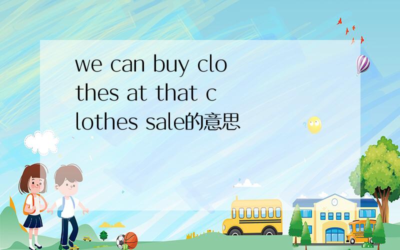 we can buy clothes at that clothes sale的意思
