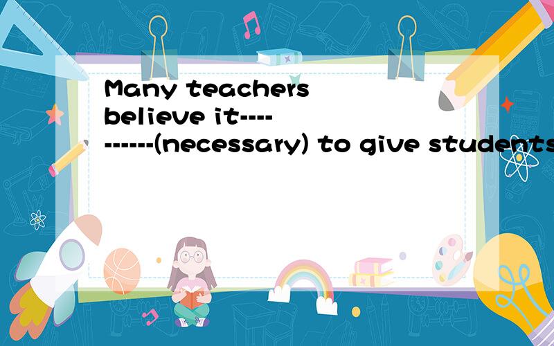 Many teachers believe it----------(necessary) to give students tests every week.要加be动词吗?