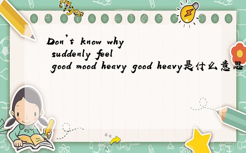 Don't know why suddenly feel good mood heavy good heavy是什么意思