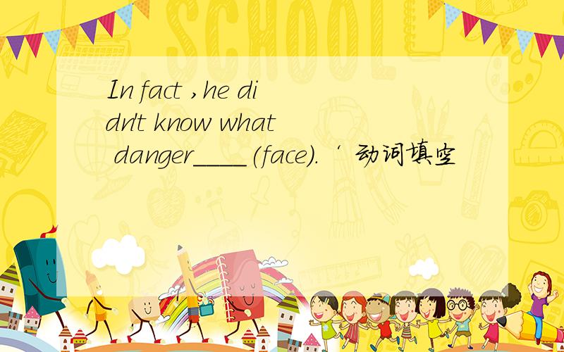In fact ,he didn't know what danger____(face).‘ 动词填空