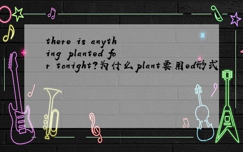 there is anything planted for tonight?为什么plant要用ed形式