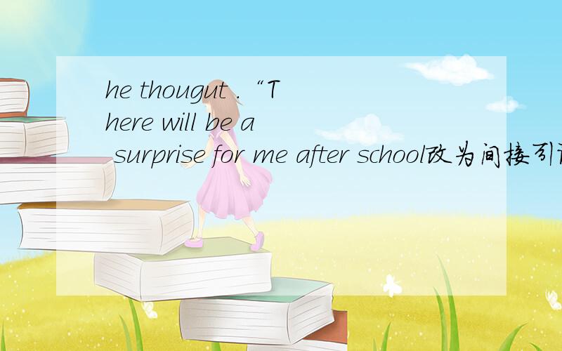 he thougut .“There will be a surprise for me after school改为间接引语