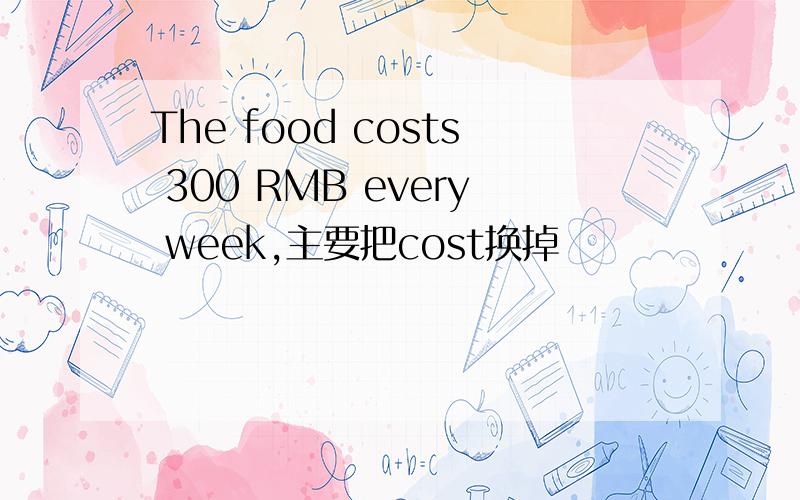 The food costs 300 RMB every week,主要把cost换掉