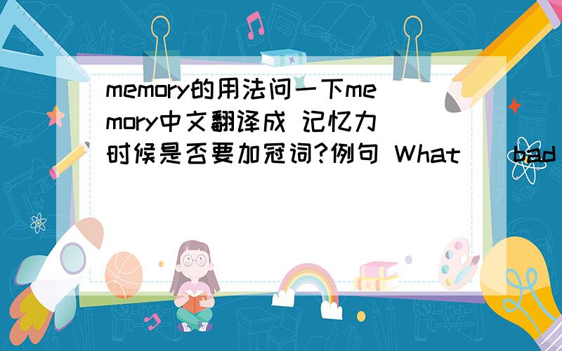 memory的用法问一下memory中文翻译成 记忆力 时候是否要加冠词?例句 What__bad memory I have!应该填什么?a the 还是不填?