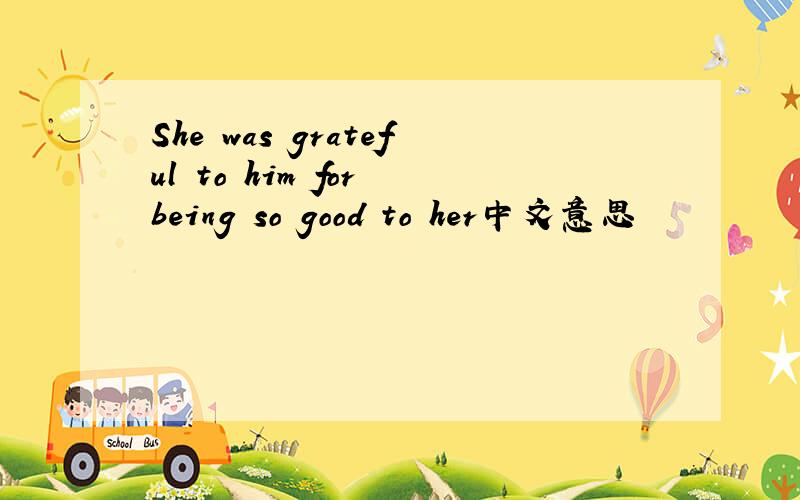She was grateful to him for being so good to her中文意思