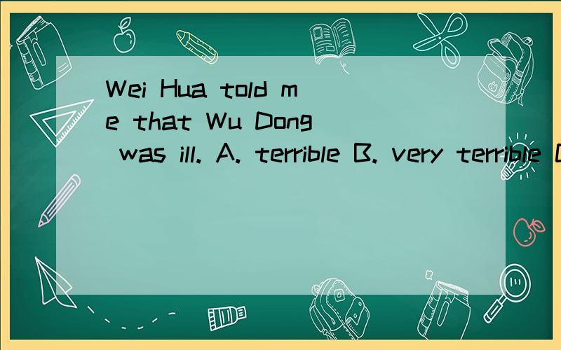 Wei Hua told me that Wu Dong was ill. A. terrible B. very terrible C. terri急 需详解