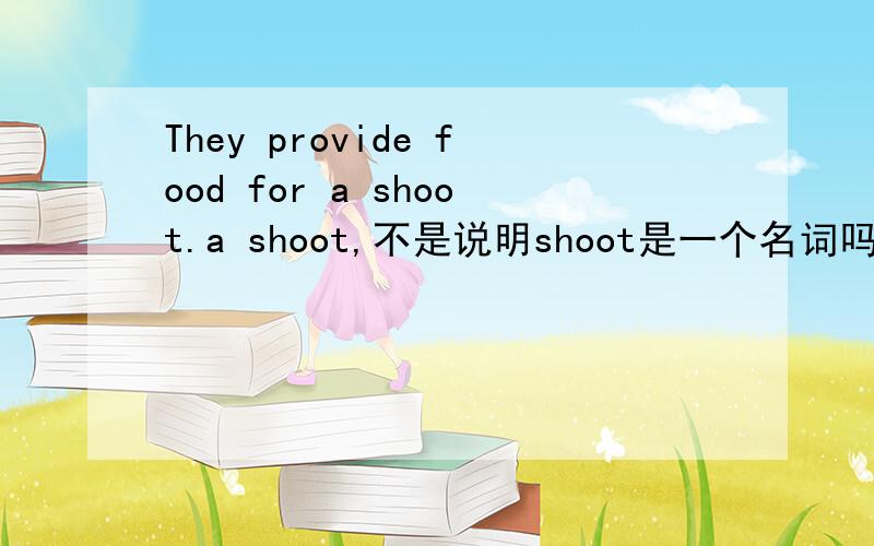 They provide food for a shoot.a shoot,不是说明shoot是一个名词吗?我以后可以问你英语问题吗>