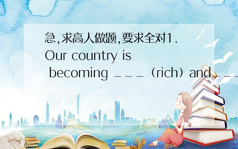 急,求高人做题,要求全对1.Our country is becoming ___（rich）and___（rich）2.Peter did much___（well）than Lily.3.This book is ___（expensive）of the three.4.Which is___（important）,Chinese or English?5.Why not ask him___（come）