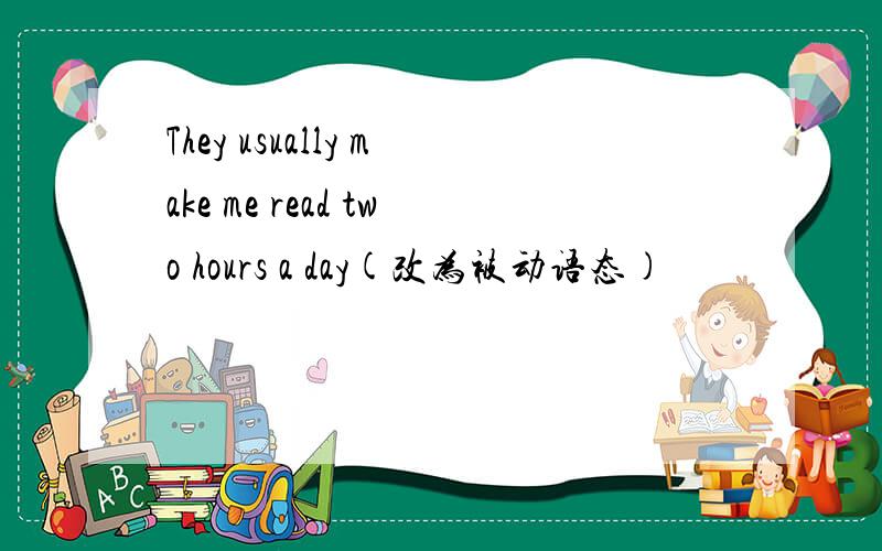 They usually make me read two hours a day(改为被动语态)