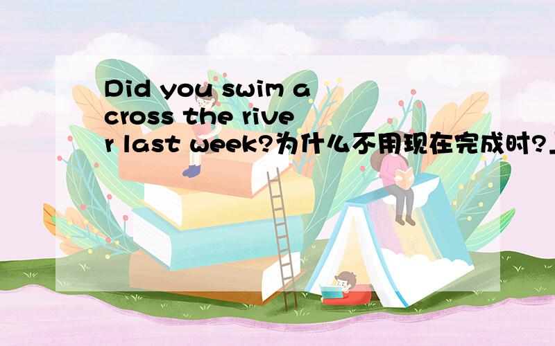 Did you swim across the river last week?为什么不用现在完成时?上句出自新概念第一册90课原文Did you swim across the river last week?Yes,I swam across the river last week.What about Ron and Betty?They haven't swum across the river