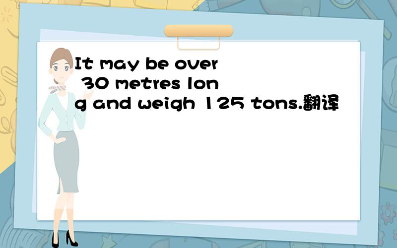 It may be over 30 metres long and weigh 125 tons.翻译